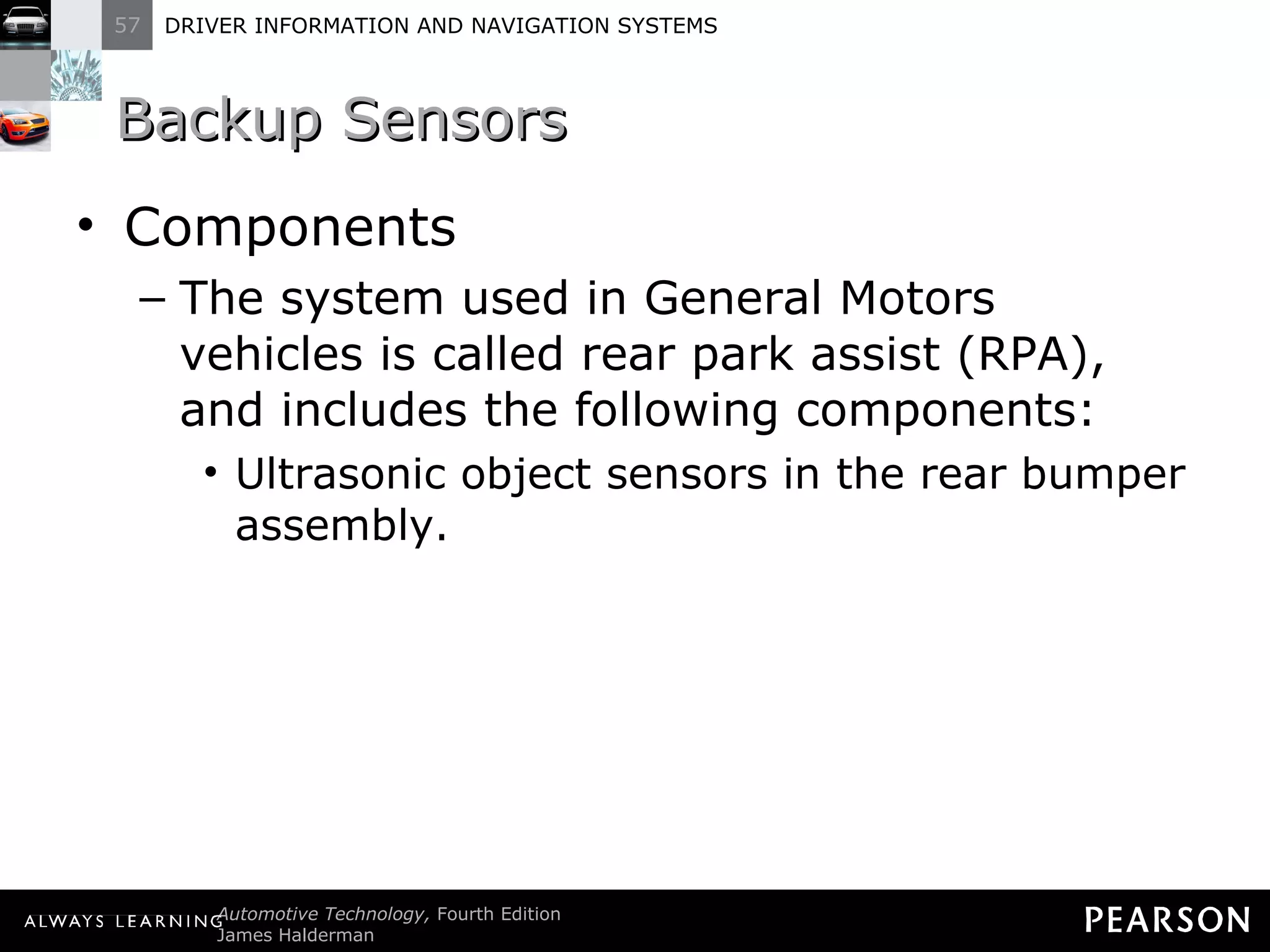 Backup Sensors  Components The system used in General Motors vehicles is called rear park assist (RPA), and includes the following components: Ultrasonic object sensors in the rear bumper assembly. 