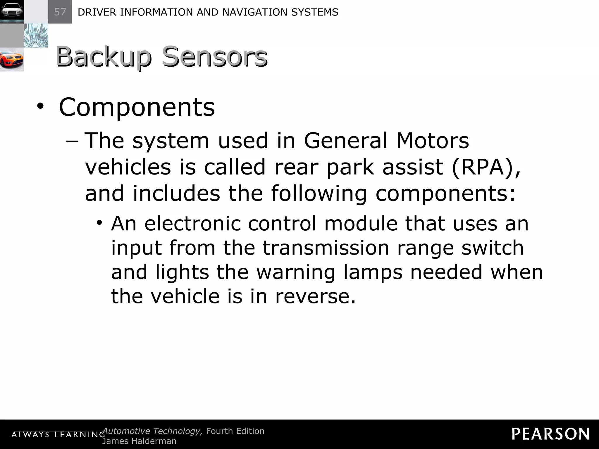 Backup Sensors  Components The system used in General Motors vehicles is called rear park assist (RPA), and includes the following components: An electronic control module that uses an input from the transmission range switch and lights the warning lamps needed when the vehicle is in reverse. 