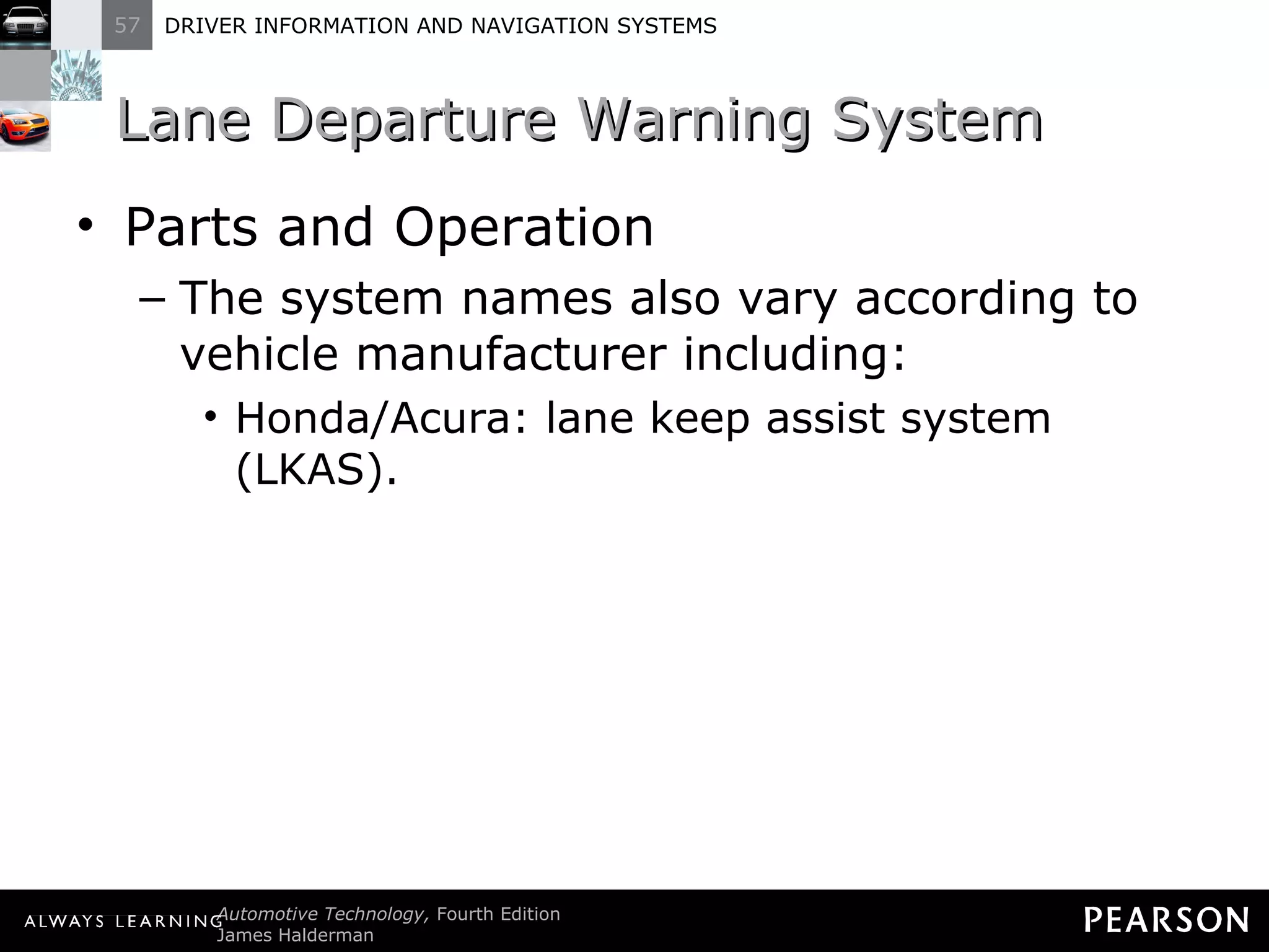 Lane Departure Warning System  Parts and Operation The system names also vary according to vehicle manufacturer including: Honda/Acura: lane keep assist system (LKAS). 
