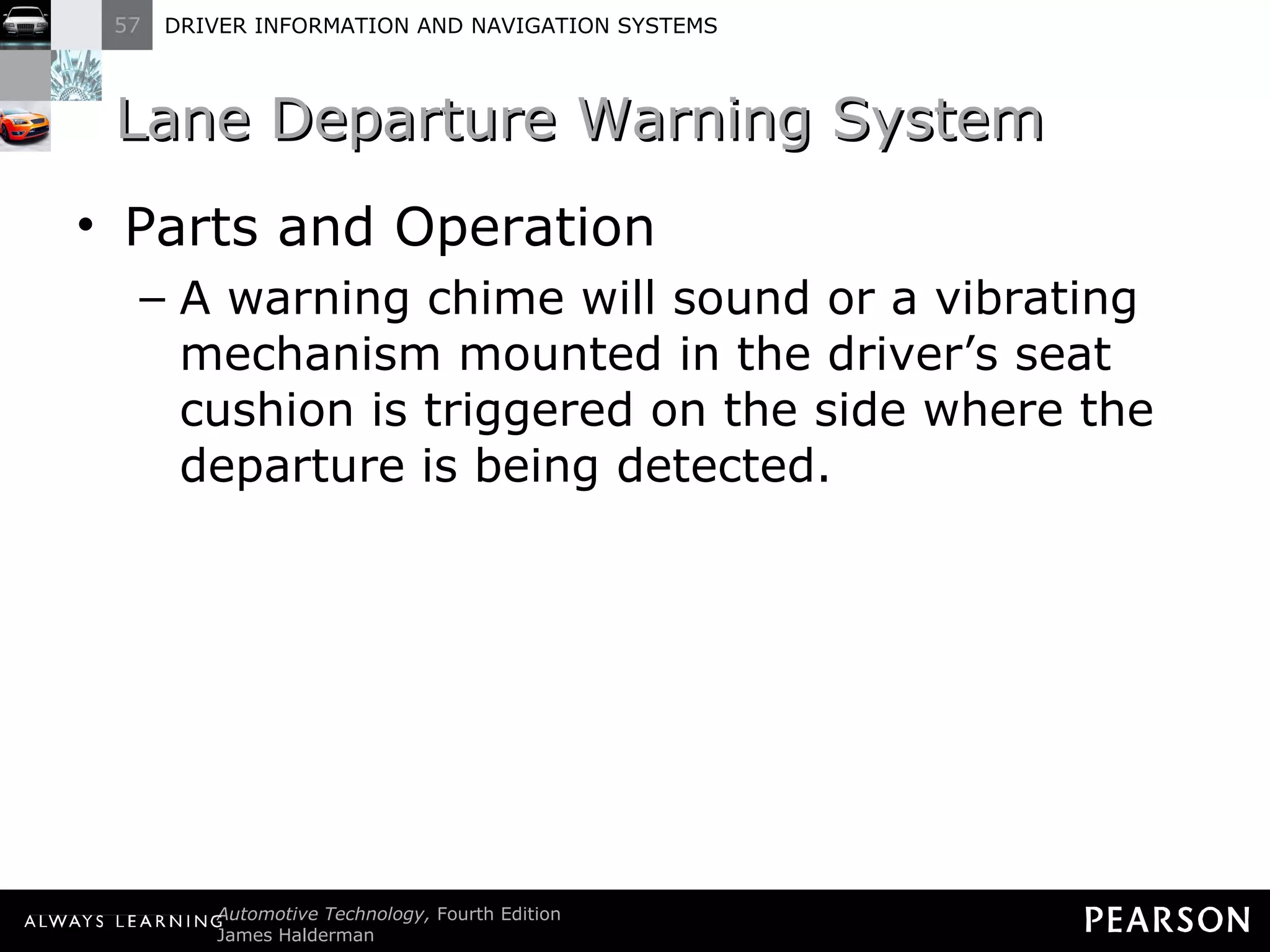 Lane Departure Warning System  Parts and Operation A warning chime will sound or a vibrating mechanism mounted in the driver ’s seat cushion is triggered on the side where the departure is being detected. 