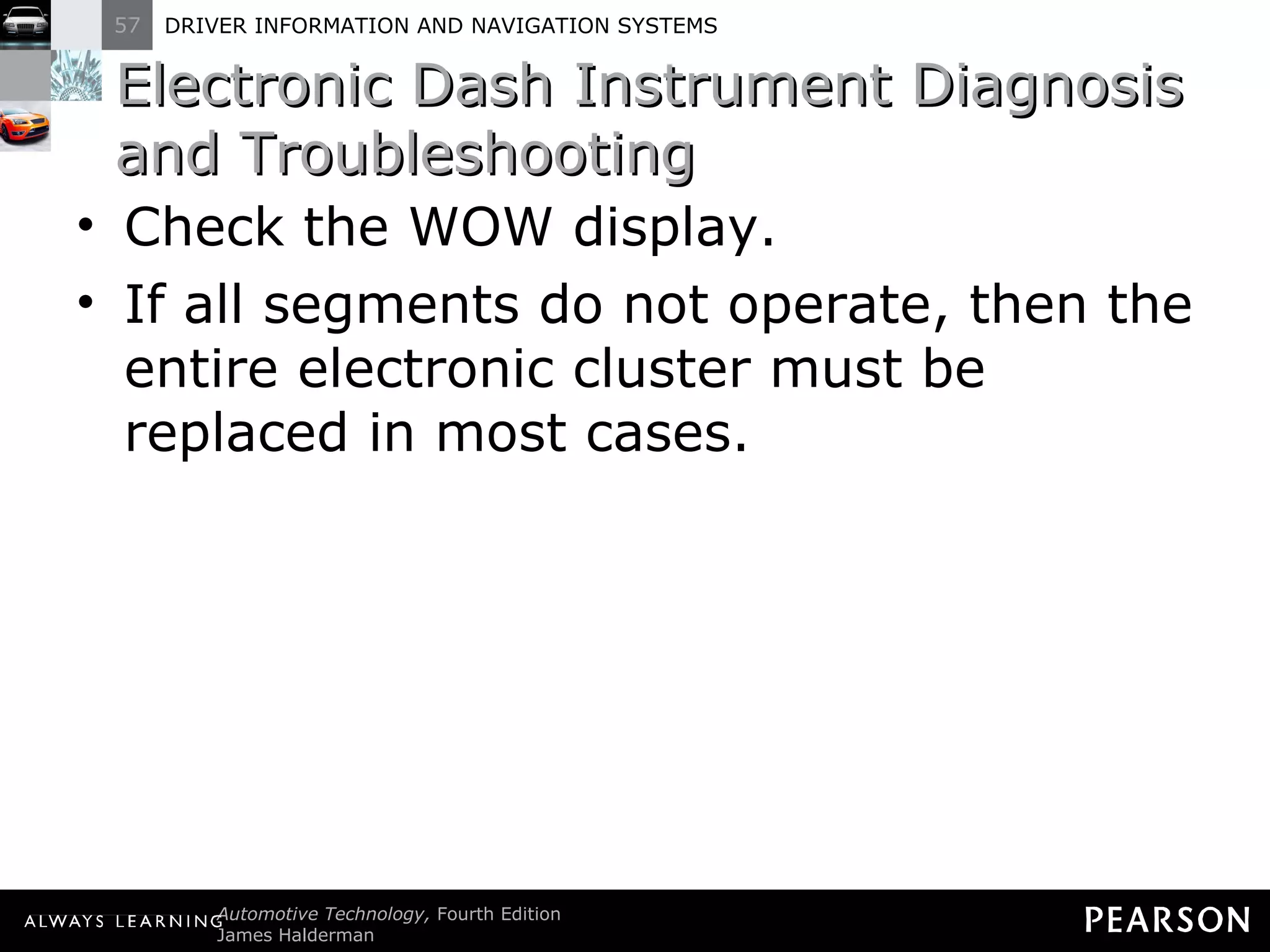 Electronic Dash Instrument Diagnosis and Troubleshooting Check the WOW display. If all segments do not operate, then the entire electronic cluster must be replaced in most cases. 