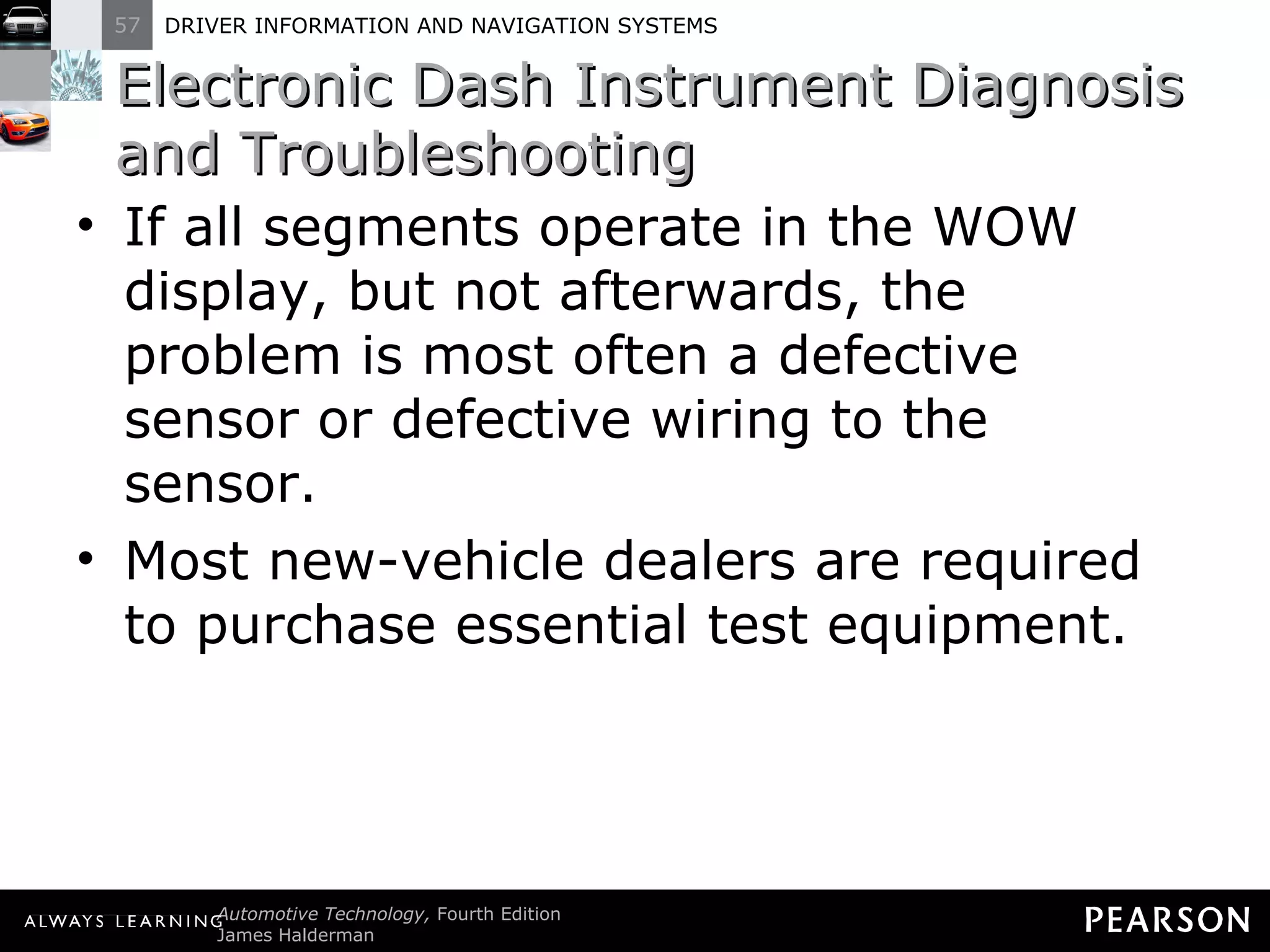 Electronic Dash Instrument Diagnosis and Troubleshooting  If all segments operate in the WOW display, but not afterwards, the problem is most often a defective sensor or defective wiring to the sensor. Most new-vehicle dealers are required to purchase essential test equipment. 