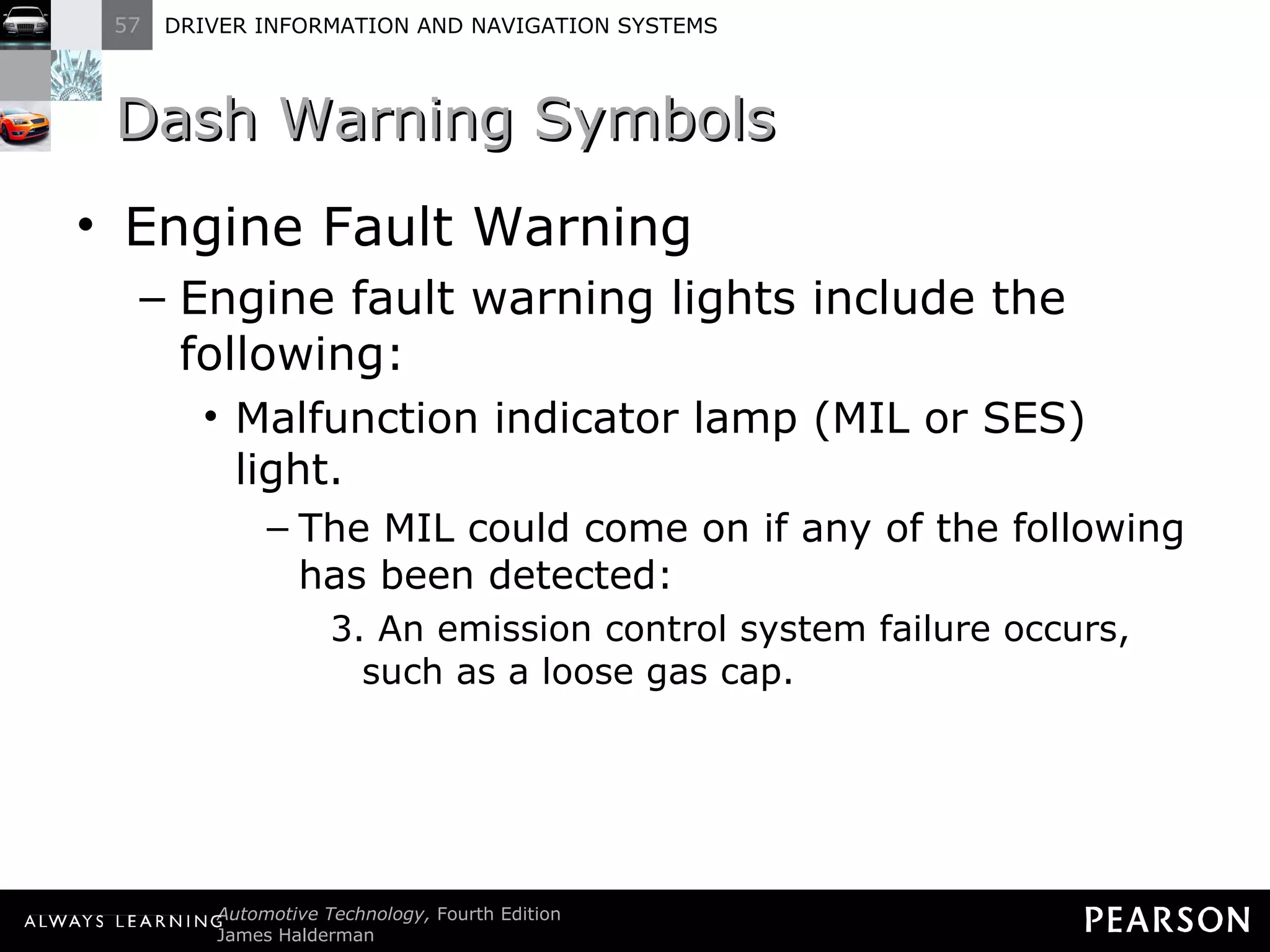 Dash Warning Symbols Engine Fault Warning Engine fault warning lights include the following: Malfunction indicator lamp (MIL or SES) light. The MIL could come on if any of the following has been detected: 3. An emission control system failure occurs, such as a loose gas cap. 