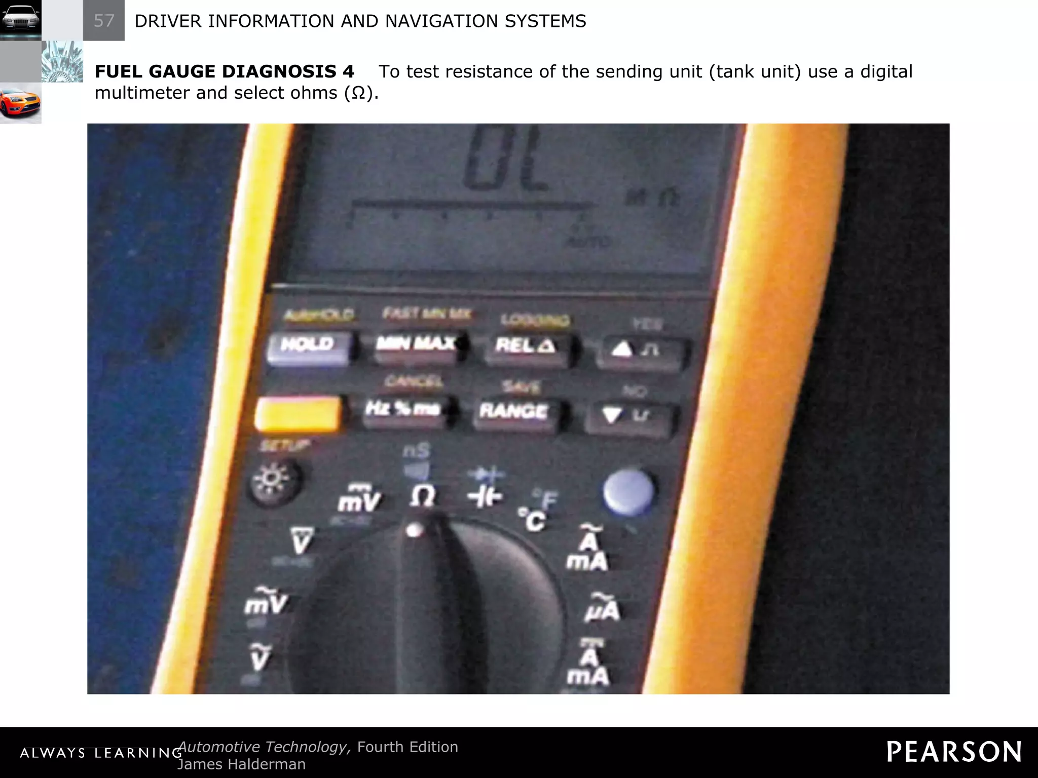 FUEL GAUGE DIAGNOSIS 4   To test resistance of the sending unit (tank unit) use a digital multimeter and select ohms (Ω). 