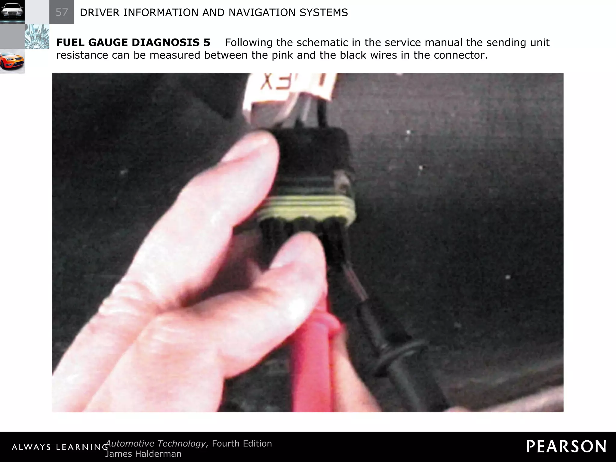 FUEL GAUGE DIAGNOSIS 5   Following the schematic in the service manual the sending unit resistance can be measured between the pink and the black wires in the connector. 