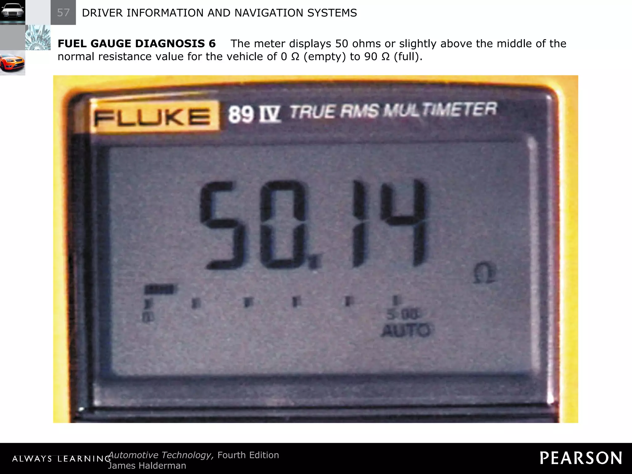FUEL GAUGE DIAGNOSIS 6   The meter displays 50 ohms or slightly above the middle of the normal resistance value for the vehicle of 0 Ω (empty) to 90 Ω (full). 