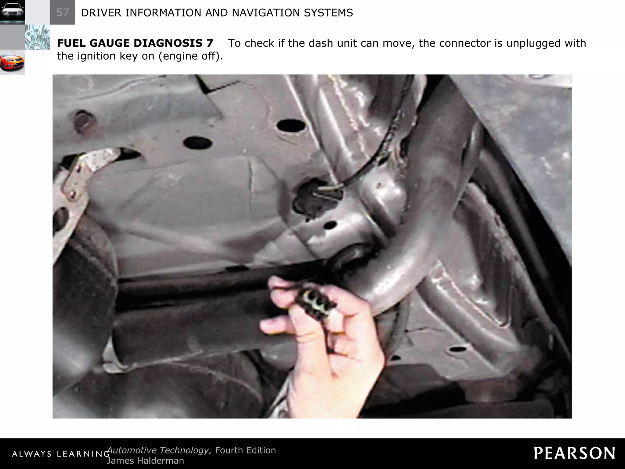 FUEL GAUGE DIAGNOSIS 7   To check if the dash unit can move, the connector is unplugged with the ignition key on (engine off). 