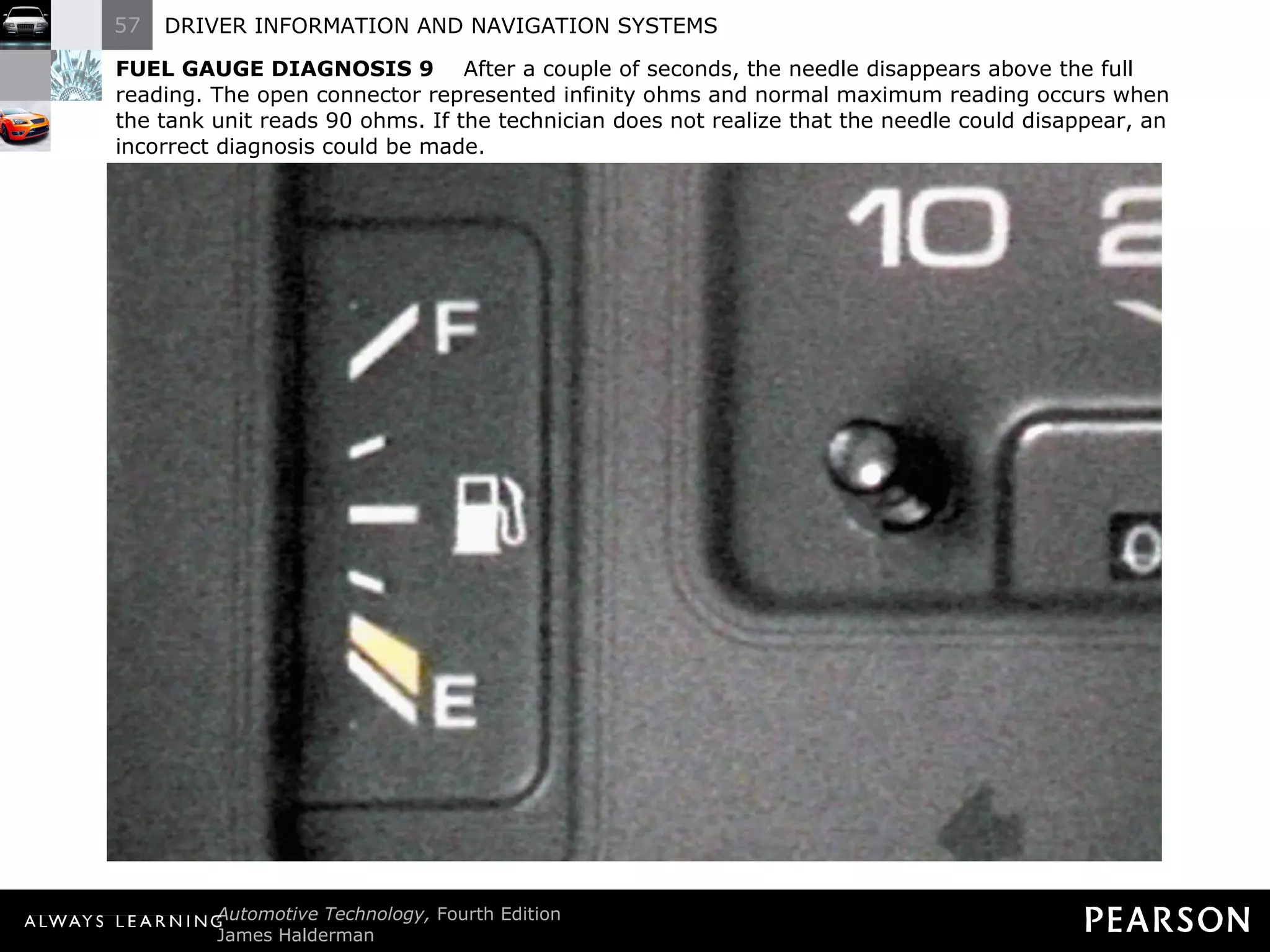 FUEL GAUGE DIAGNOSIS 9   After a couple of seconds, the needle disappears above the full reading. The open connector represented infinity ohms and normal maximum reading occurs when the tank unit reads 90 ohms. If the technician does not realize that the needle could disappear, an incorrect diagnosis could be made. 