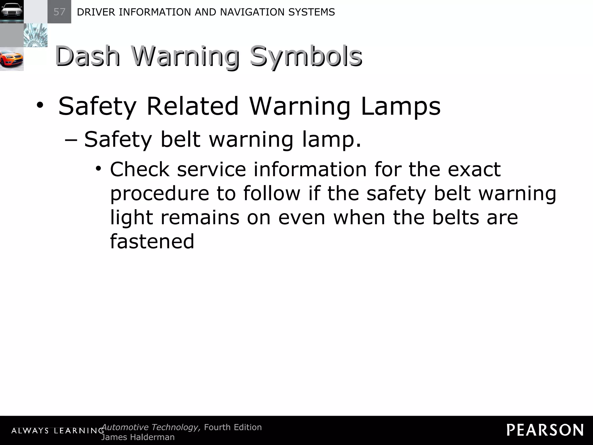 Dash Warning Symbols Safety Related Warning Lamps Safety belt warning lamp. Check service information for the exact procedure to follow if the safety belt warning light remains on even when the belts are fastened 