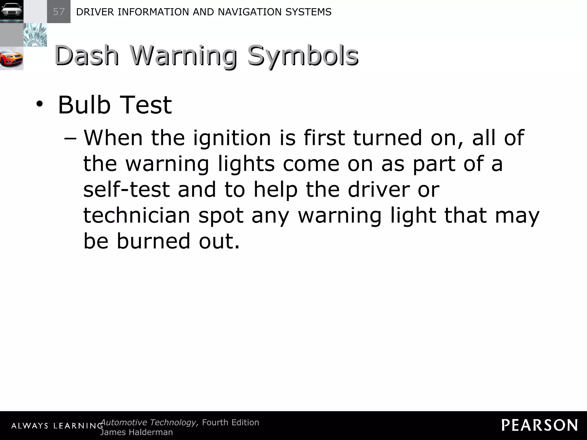 Dash Warning Symbols  Bulb Test When the ignition is first turned on, all of the warning lights come on as part of a self-test and to help the driver or technician spot any warning light that may be burned out. 