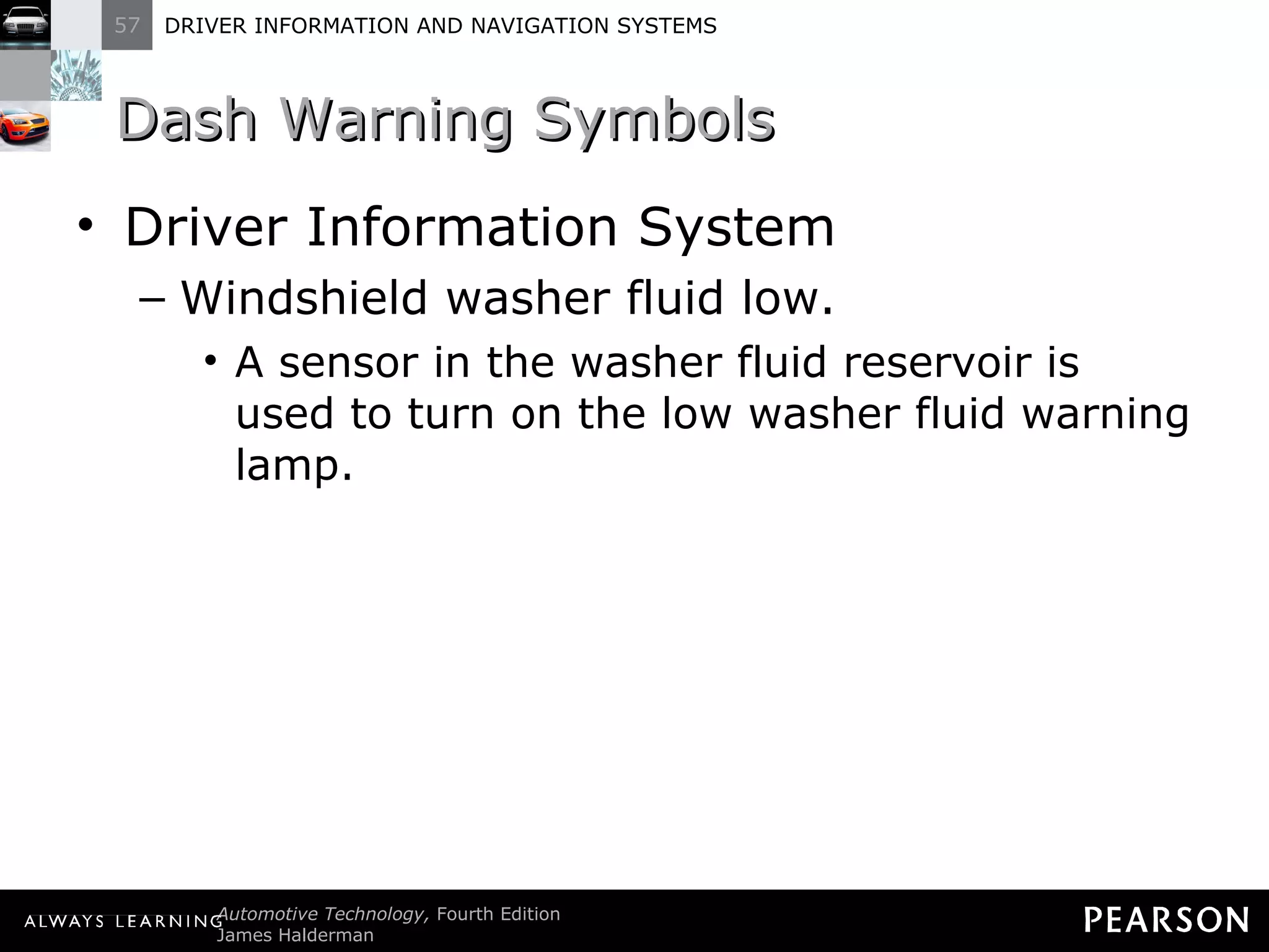 Dash Warning Symbols Driver Information System Windshield washer fluid low. A sensor in the washer fluid reservoir is used to turn on the low washer fluid warning lamp. 