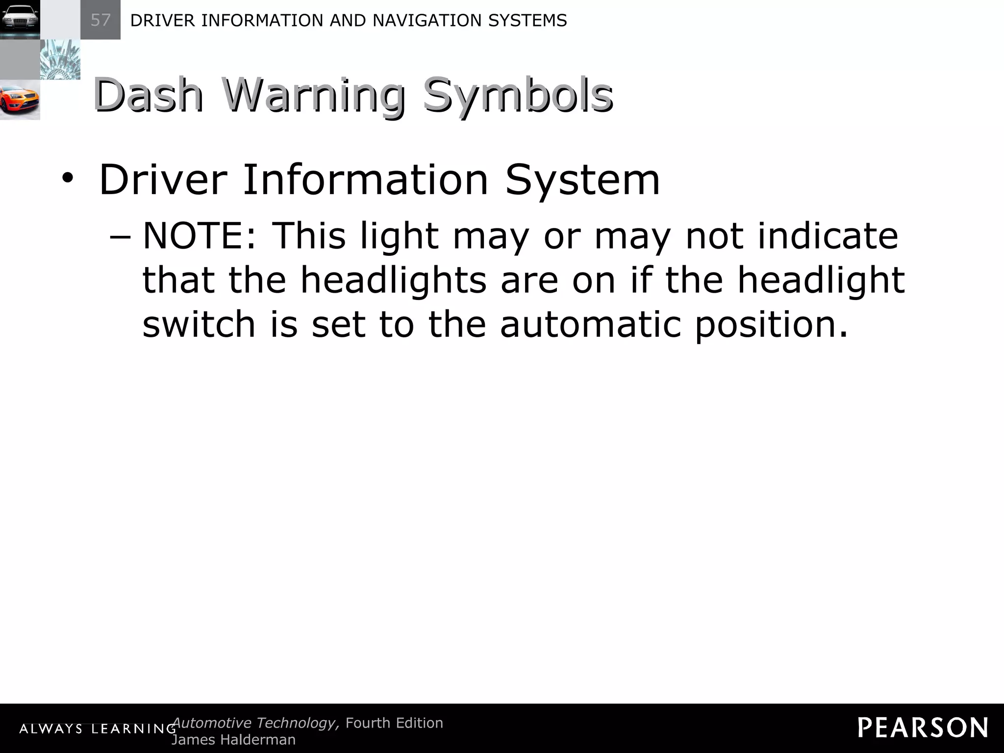 Dash Warning Symbols  Driver Information System NOTE: This light may or may not indicate that the headlights are on if the headlight switch is set to the automatic position. 
