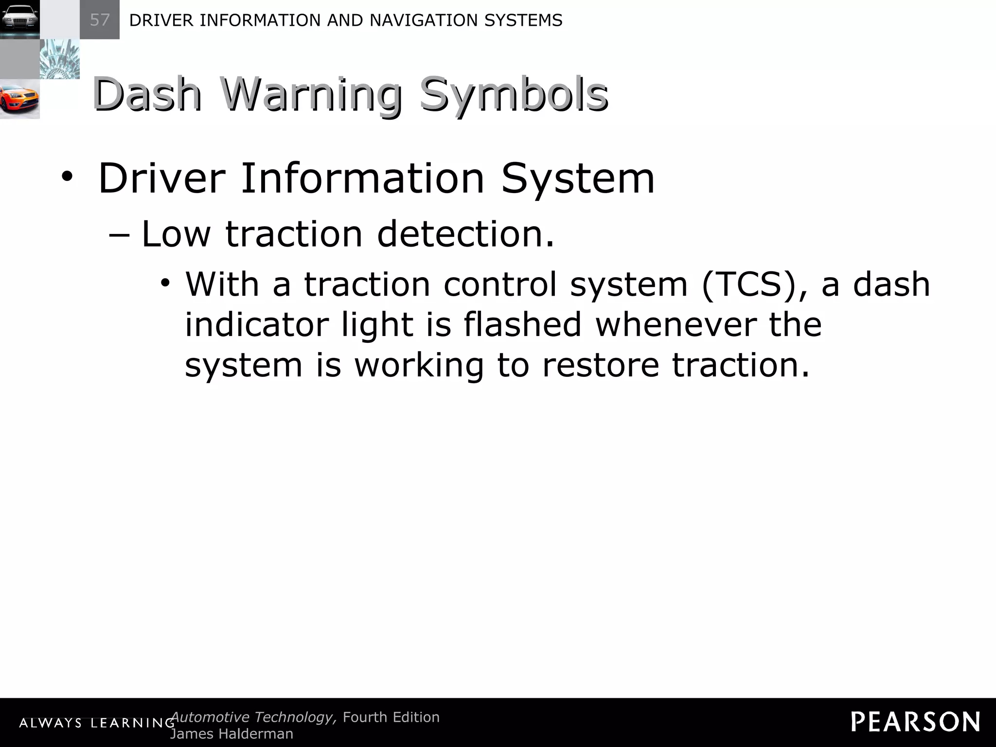 Dash Warning Symbols  Driver Information System Low traction detection. With a traction control system (TCS), a dash indicator light is flashed whenever the system is working to restore traction. 