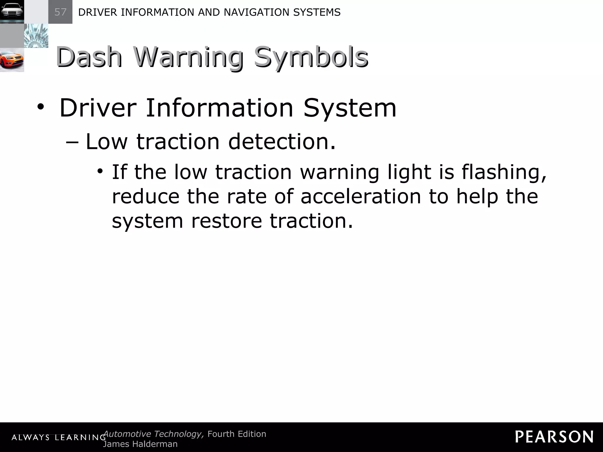 Dash Warning Symbols  Driver Information System Low traction detection. If the low traction warning light is flashing, reduce the rate of acceleration to help the system restore traction. 