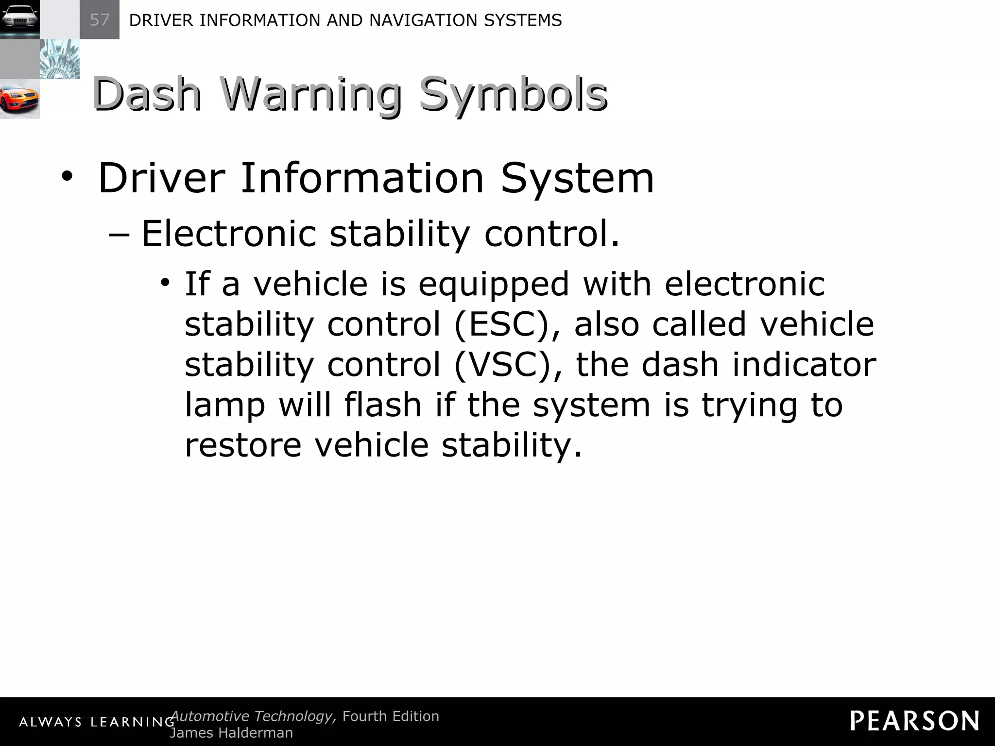 Dash Warning Symbols  Driver Information System Electronic stability control. If a vehicle is equipped with electronic stability control (ESC), also called vehicle stability control (VSC), the dash indicator lamp will flash if the system is trying to restore vehicle stability. 