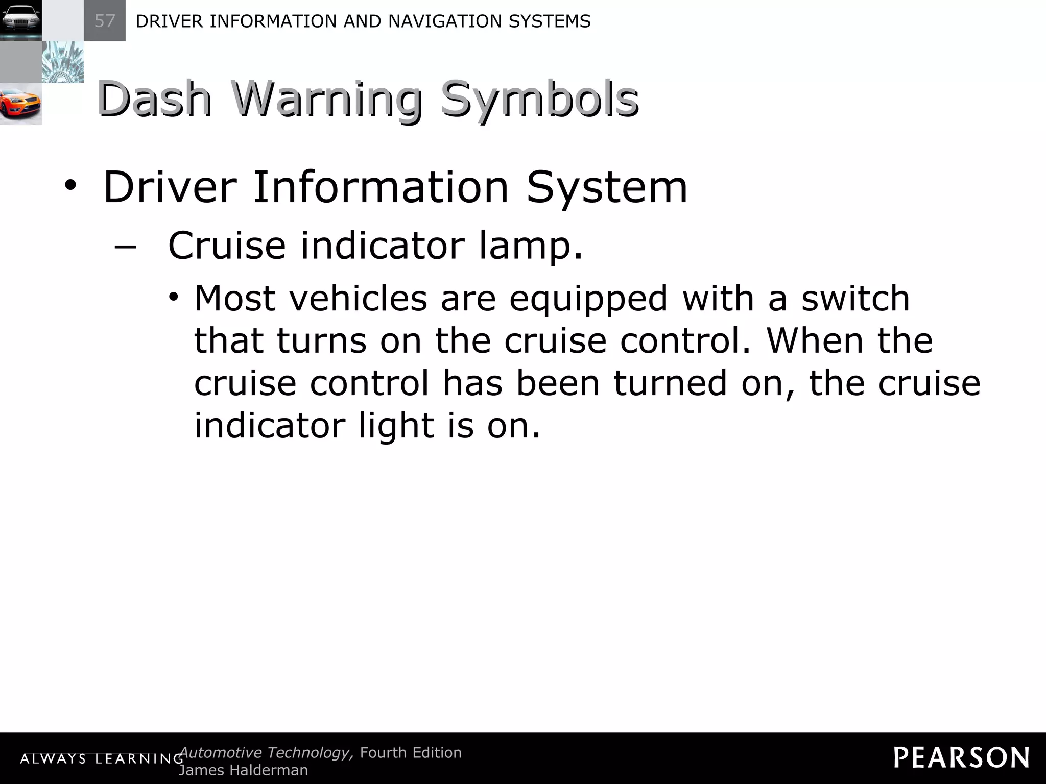 Dash Warning Symbols  Driver Information System Cruise indicator lamp. Most vehicles are equipped with a switch that turns on the cruise control. When the cruise control has been turned on, the cruise indicator light is on. 