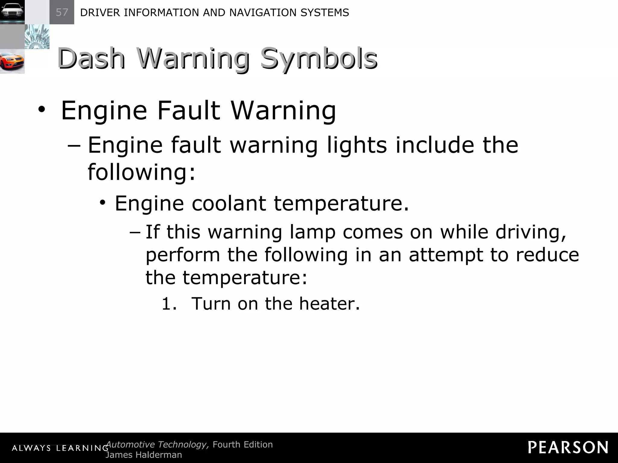 Dash Warning Symbols  Engine Fault Warning Engine fault warning lights include the following: Engine coolant temperature. If this warning lamp comes on while driving, perform the following in an attempt to reduce the temperature: Turn on the heater. 