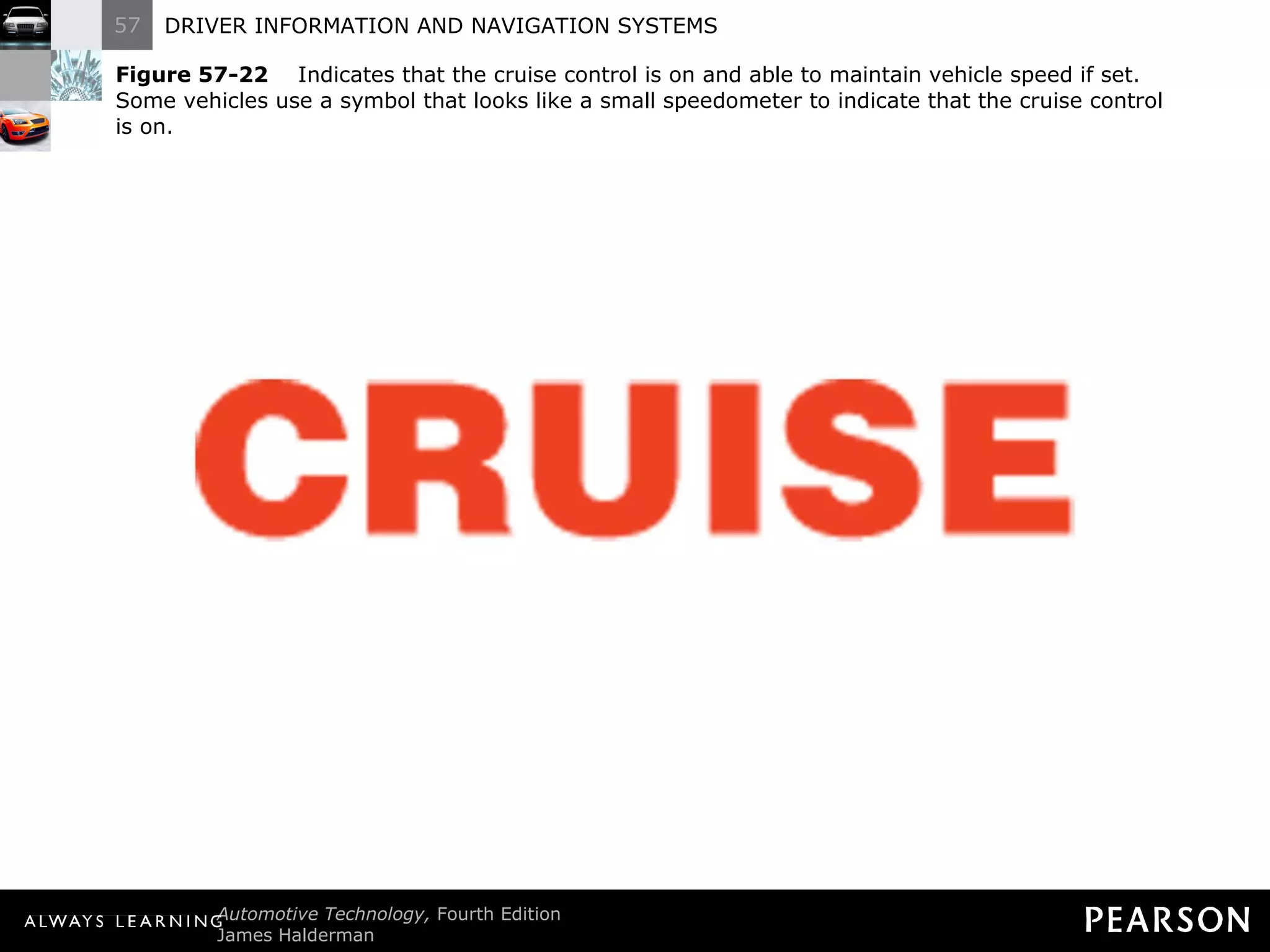 Figure 57-22   Indicates that the cruise control is on and able to maintain vehicle speed if set. Some vehicles use a symbol that looks like a small speedometer to indicate that the cruise control  is on. 