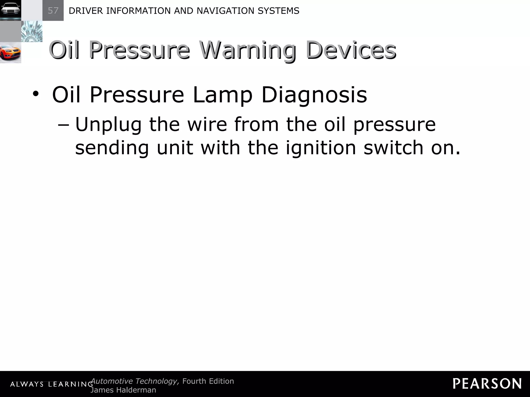 Oil Pressure Warning Devices  Oil Pressure Lamp Diagnosis Unplug the wire from the oil pressure sending unit with the ignition switch on. 