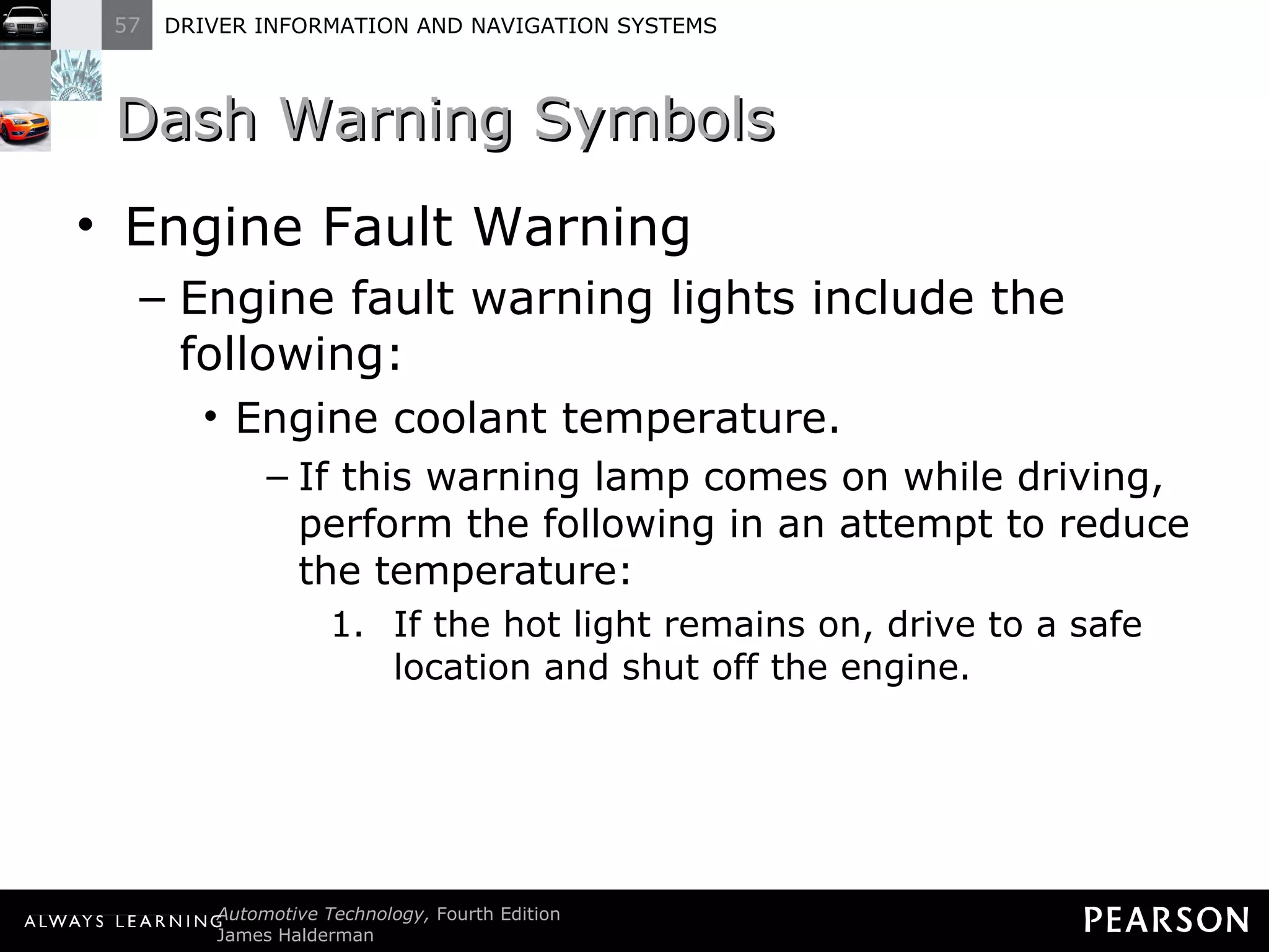 Dash Warning Symbols  Engine Fault Warning Engine fault warning lights include the following: Engine coolant temperature. If this warning lamp comes on while driving, perform the following in an attempt to reduce the temperature: If the hot light remains on, drive to a safe location and shut off the engine. 