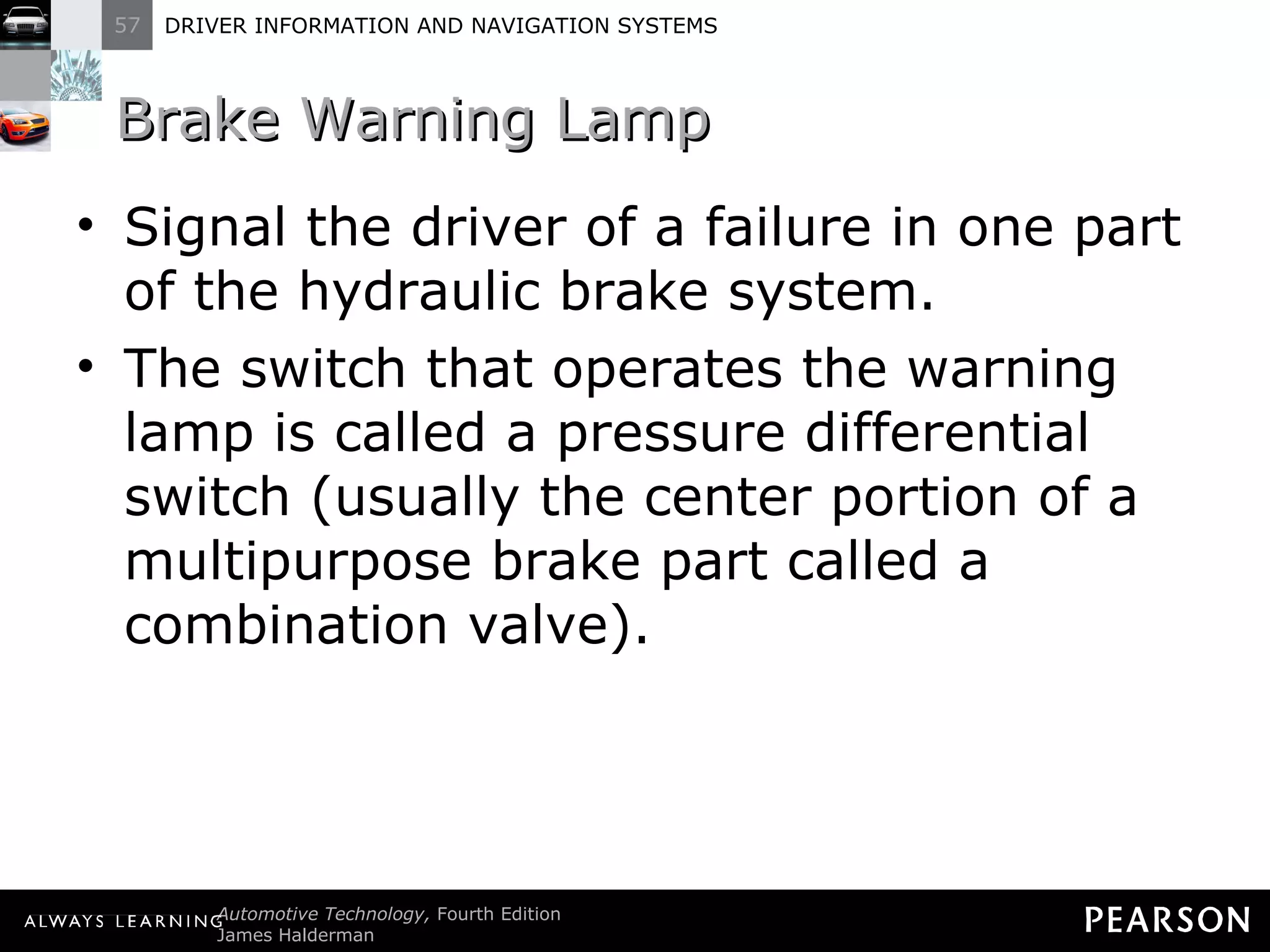 Brake Warning Lamp Signal the driver of a failure in one part of the hydraulic brake system. The switch that operates the warning lamp is called a pressure differential switch (usually the center portion of a multipurpose brake part called a combination valve). 