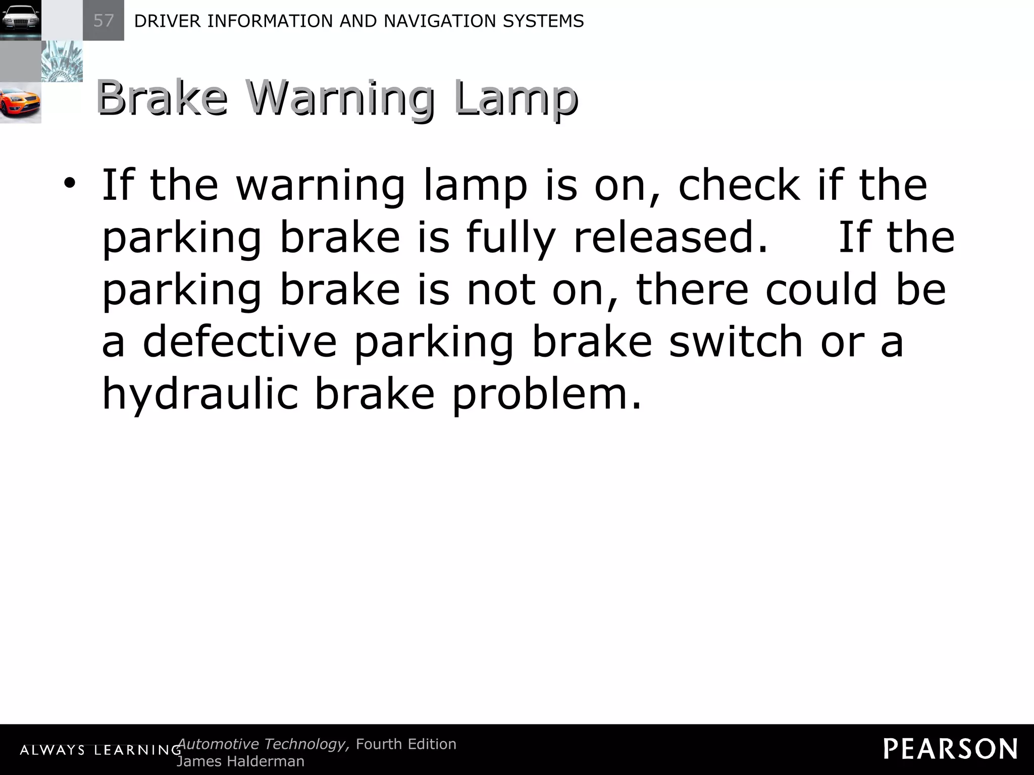Brake Warning Lamp  If the warning lamp is on, check if the parking brake is fully released.  If the parking brake is not on, there could be a defective parking brake switch or a hydraulic brake problem. 