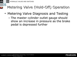 Metering Valve (Hold-Off) Operation Metering Valve Diagnosis and Testing The master cylinder outlet gauge should show an increase in pressure as the brake pedal is depressed further 