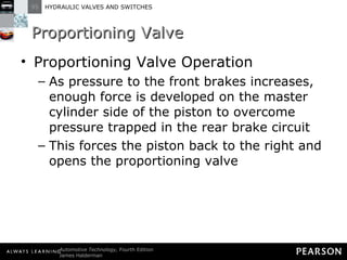 Proportioning Valve Proportioning Valve Operation As pressure to the front brakes increases, enough force is developed on the master cylinder side of the piston to overcome pressure trapped in the rear brake circuit This forces the piston back to the right and opens the proportioning valve 