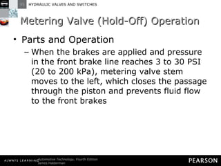 Metering Valve (Hold-Off) Operation Parts and Operation When the brakes are applied and pressure in the front brake line reaches 3 to 30 PSI (20 to 200 kPa), metering valve stem moves to the left, which closes the passage through the piston and prevents fluid flow to the front brakes 