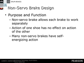 Non-Servo Brake Design Purpose and Function Non-servo brake allows each brake to work separately Action of one shoe has no effect on action of the other Many non-servo brakes have self-energizing action 