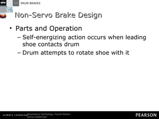 Non-Servo Brake Design Parts and Operation Self-energizing action occurs when leading shoe contacts drum Drum attempts to rotate shoe with it 