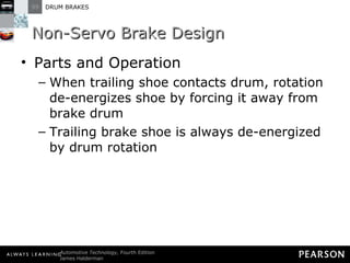 Non-Servo Brake Design Parts and Operation When trailing shoe contacts drum, rotation de-energizes shoe by forcing it away from brake drum Trailing brake shoe is always de-energized by drum rotation 