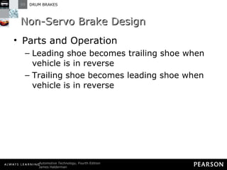 Non-Servo Brake Design Parts and Operation Leading shoe becomes trailing shoe when vehicle is in reverse Trailing shoe becomes leading shoe when vehicle is in reverse 