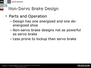 Non-Servo Brake Design Parts and Operation Design has one energized and one de-energized shoe Non-servo brake designs not as powerful as servo brake Less prone to lockup than servo brake 