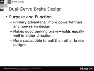 Dual-Servo Brake Design Purpose and Function Primary advantage: more powerful than any non-servo design Makes good parking brake—holds equally well in either direction More susceptible to pull than other brake designs 