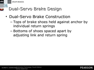 Dual-Servo Brake Design Dual-Servo Brake Construction Tops of brake shoes held against anchor by individual return springs Bottoms of shoes spaced apart by adjusting link and return spring 