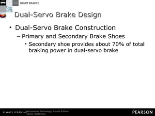 Dual-Servo Brake Design Dual-Servo Brake Construction Primary and Secondary Brake Shoes Secondary shoe provides about 70% of total braking power in dual-servo brake 