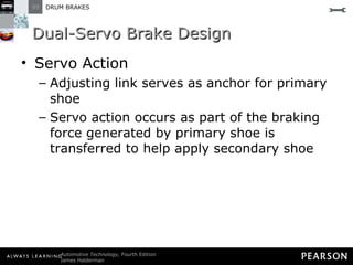 Dual-Servo Brake Design Servo Action Adjusting link serves as anchor for primary shoe Servo action occurs as part of the braking force generated by primary shoe is transferred to help apply secondary shoe 