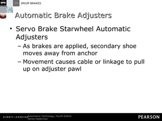 Automatic Brake Adjusters Servo Brake Starwheel Automatic Adjusters As brakes are applied, secondary shoe moves away from anchor Movement causes cable or linkage to pull up on adjuster pawl 