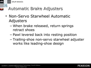 Automatic Brake Adjusters Non-Servo Starwheel Automatic Adjusters When brake released, return springs retract shoes  Pawl levered back into resting position Trailing-shoe non-servo starwheel adjuster works like leading-shoe design 