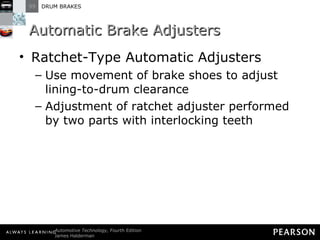 Automatic Brake Adjusters Ratchet-Type Automatic Adjusters  Use movement of brake shoes to adjust lining-to-drum clearance Adjustment of ratchet adjuster performed by two parts with interlocking teeth 