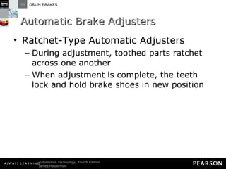 Automatic Brake Adjusters Ratchet-Type Automatic Adjusters  During adjustment, toothed parts ratchet across one another When adjustment is complete, the teeth lock and hold brake shoes in new position 