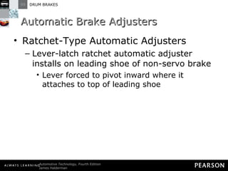 Automatic Brake Adjusters Ratchet-Type Automatic Adjusters  Lever-latch ratchet automatic adjuster installs on leading shoe of non-servo brake Lever forced to pivot inward where it attaches to top of leading shoe 