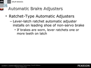Automatic Brake Adjusters Ratchet-Type Automatic Adjusters  Lever-latch ratchet automatic adjuster installs on leading shoe of non-servo brake If brakes are worn, lever ratchets one or more teeth on latch 