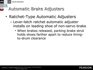 Automatic Brake Adjusters Ratchet-Type Automatic Adjusters  Lever-latch ratchet automatic adjuster installs on leading shoe of non-servo brake When brakes released, parking brake strut holds shoes farther apart to reduce lining-to-drum clearance 