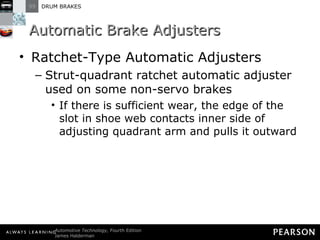 Automatic Brake Adjusters Ratchet-Type Automatic Adjusters  Strut-quadrant ratchet automatic adjuster used on some non-servo brakes If there is sufficient wear, the edge of the slot in shoe web contacts inner side of adjusting quadrant arm and pulls it outward 