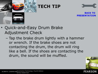 TECH TIP Quick-and-Easy Drum Brake Adjustment Check Tap the brake drum lightly with a hammer or wrench. If the brake shoes are not contacting the drum, the drum will ring like a bell. If the shoes are contacting the drum, the sound will be muffled. BACK TO  PRESENTATION 