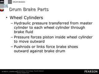 Drum Brake Parts Wheel Cylinders Hydraulic pressure transferred from master cylinder to each wheel cylinder through brake fluid Pressure forces piston inside wheel cylinder to move outward Pushrods or links force brake shoes outward against brake drum 