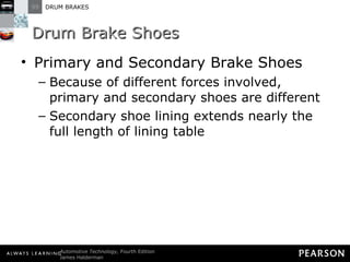Drum Brake Shoes Primary and Secondary Brake Shoes Because of different forces involved, primary and secondary shoes are different Secondary shoe lining extends nearly the full length of lining table 