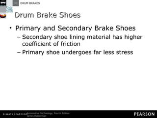 Drum Brake Shoes Primary and Secondary Brake Shoes Secondary shoe lining material has higher coefficient of friction Primary shoe undergoes far less stress 